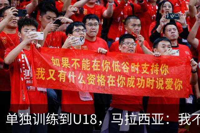 单独训练到U18,马拉西亚:我不知道这决定从哪来